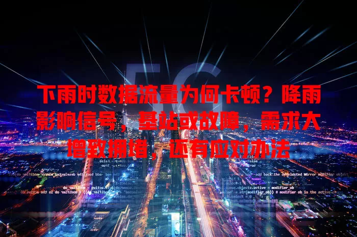 下雨时数据流量为何卡顿?降雨影响信号,基站或故障,需求大增致拥堵,还有应对办法