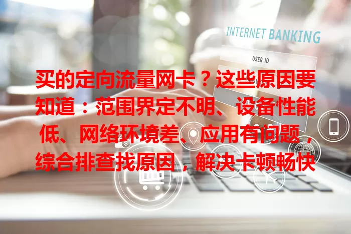 买的定向流量网卡?这些原因要知道:范围界定不明、设备性能低、网络环境差、应用有问题,综合排查找原因,解决卡顿畅快用网