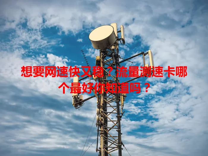 想要网速快又稳?流量测速卡哪个最好你知道吗?