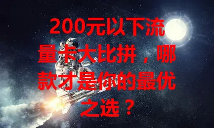 200元以下流量卡大比拼,哪款才是你的最优之选?
