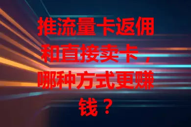 推流量卡返佣和直接卖卡,哪种方式更赚钱?