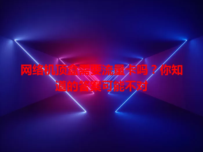 网络机顶盒需要流量卡吗?你知道的答案可能不对