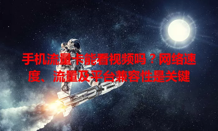 手机流量卡能看视频吗?网络速度、流量及平台兼容性是关键
