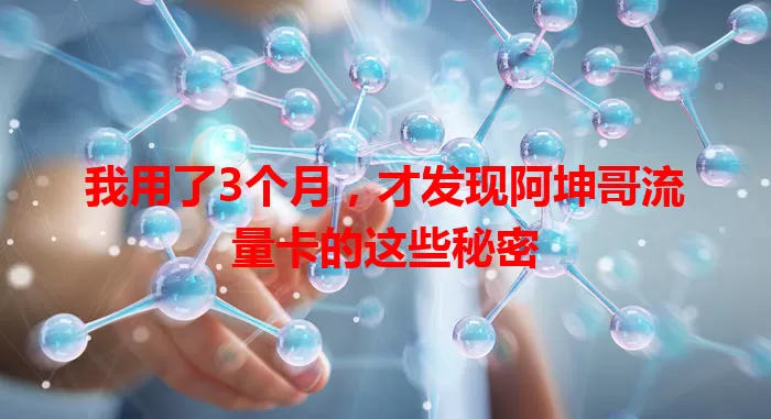我用了3个月,才发现阿坤哥流量卡的这些秘密