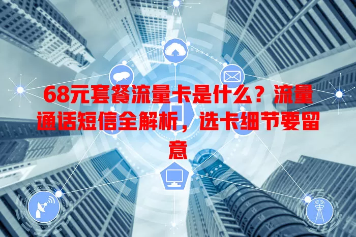 68元套餐流量卡是什么?流量通话短信全解析,选卡细节要留意