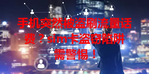 手机突然被盗刷流量话费?sim卡盗窃陷阱需警惕!
