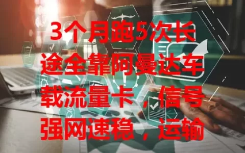 3个月跑5次长途全靠阿曼达车载流量卡，信号强网速稳，运输效率飙升！