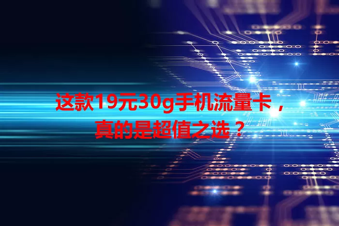 这款19元30g手机流量卡,真的是超值之选?