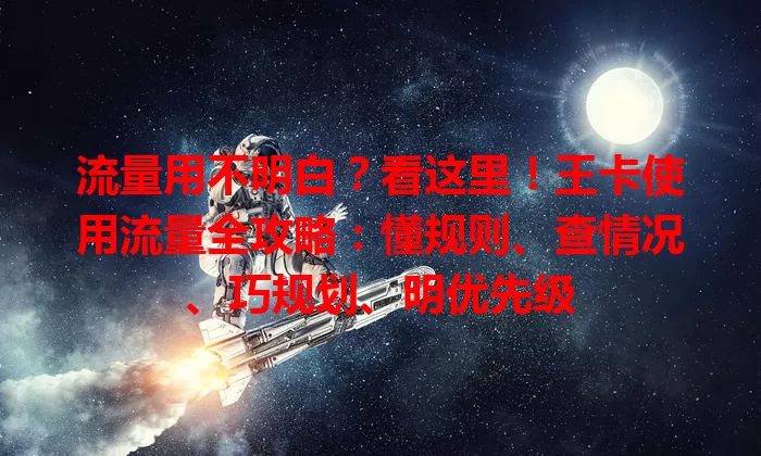 流量用不明白?看这里!王卡使用流量全攻略:懂规则、查情况、巧规划、明优先级