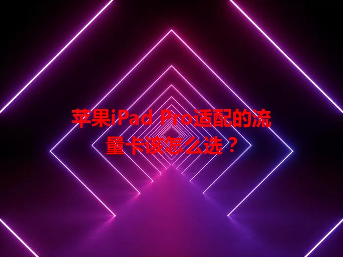 苹果iPad Pro适配的流量卡该怎么选?