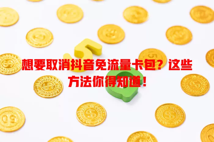 想要取消抖音免流量卡包?这些方法你得知道!