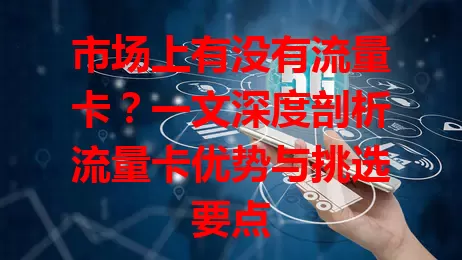 市场上有没有流量卡?一文深度剖析流量卡优势与挑选要点