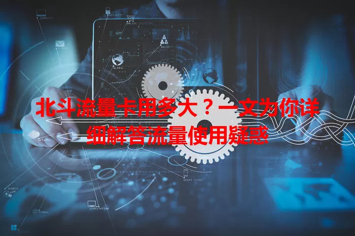 北斗流量卡用多大?一文为你详细解答流量使用疑惑