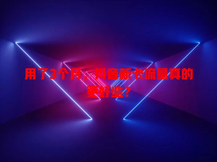 用了3个月,抖音新卡流量真的更好些?