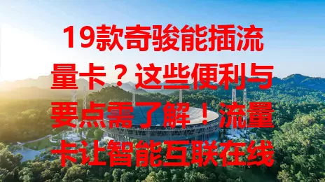 19款奇骏能插流量卡?这些便利与要点需了解!流量卡让智能互联在线,支持远程互联,丰富娱乐功能。使用时注意费用与供应商,合理用卡尽享智能便捷出行体验