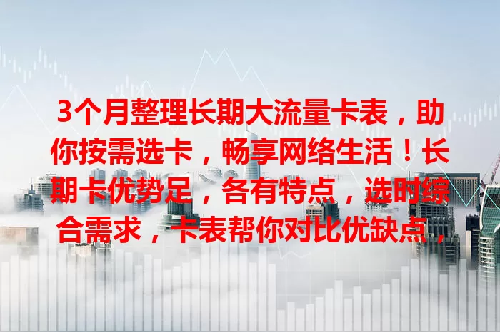 3个月整理长期大流量卡表,助你按需选卡,畅享网络生活!长期卡优势足,各有特点,选时综合需求,卡表帮你对比优缺点,精准挑适合的,告别流量烦恼