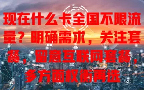 现在什么卡全国不限流量？明确需求，关注套餐，留意互联网套餐，多方面权衡再选