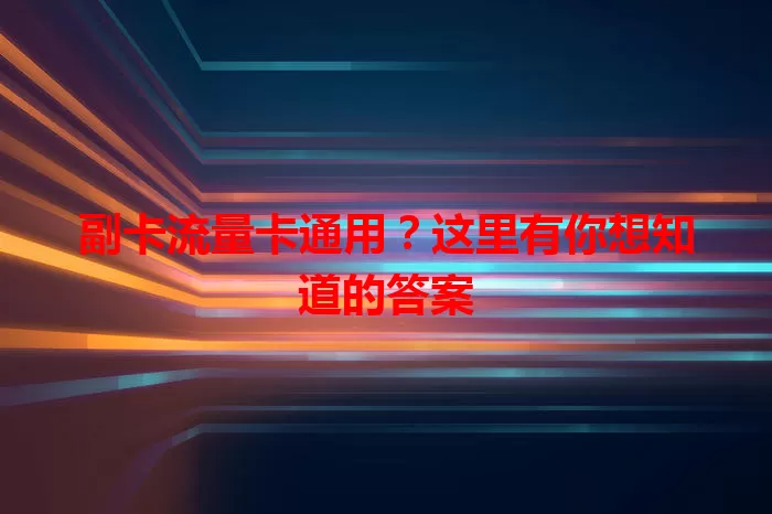 副卡流量卡通用?这里有你想知道的答案