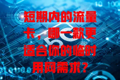 短期内的流量卡,哪一款更适合你的临时用网需求?