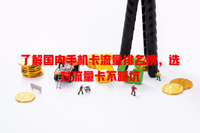 了解国内手机卡流量排名榜,选对流量卡不踩坑