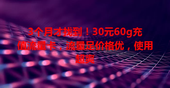3个月才找到!30元60g充值流量卡,流量足价格优,使用超爽