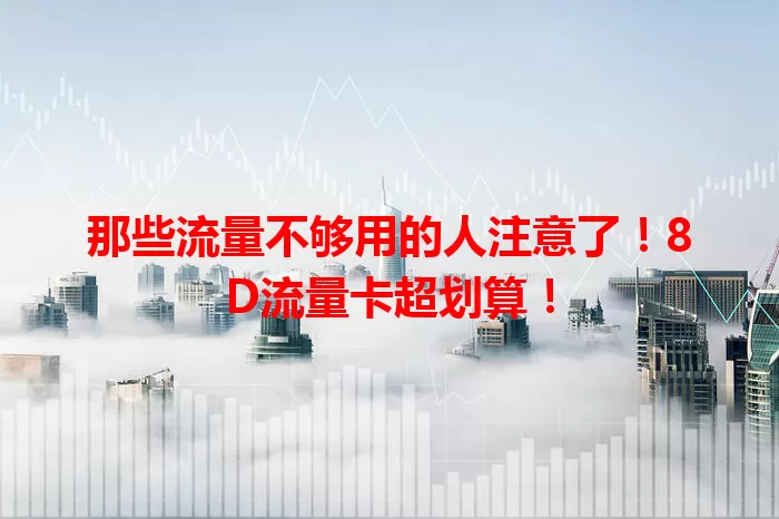 那些流量不够用的人注意了!8D流量卡超划算!