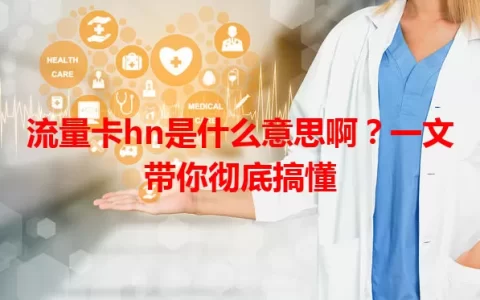 流量卡hn是什么意思啊？一文带你彻底搞懂