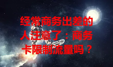 经常商务出差的人注意了:商务卡限制流量吗?