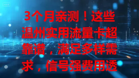 3个月亲测!这些温州实用流量卡超靠谱,满足多样需求,信号强费用透明!