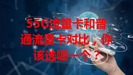 55G流量卡和普通流量卡对比,你该选哪一个?