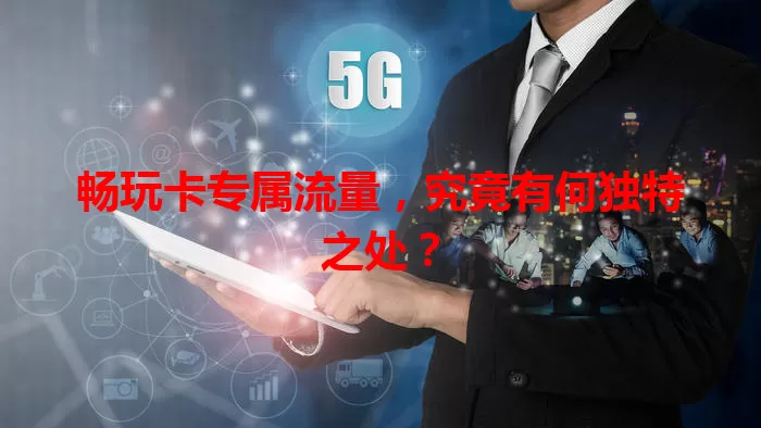 畅玩卡专属流量,究竟有何独特之处?