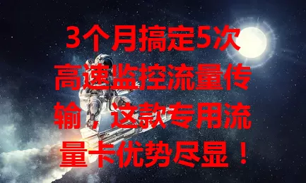 3个月搞定5次高速监控流量传输,这款专用流量卡优势尽显!网络超稳,套餐精心,应用高效,还保障数据完整连续,是智慧交通有力支撑
