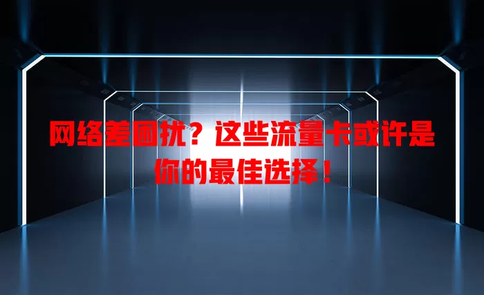 网络差困扰?这些流量卡或许是你的最佳选择!