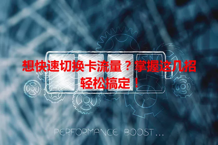 想快速切换卡流量?掌握这几招轻松搞定!