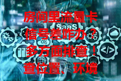 房间里流量卡信号差咋办?多方面排查!查位置、环境、设备,联系客服排查卡故障,采取措施恢复信号畅享网络