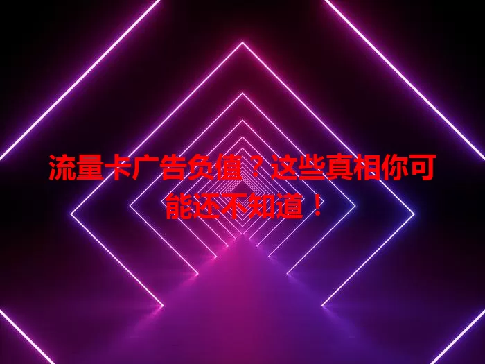 流量卡广告负值?这些真相你可能还不知道!