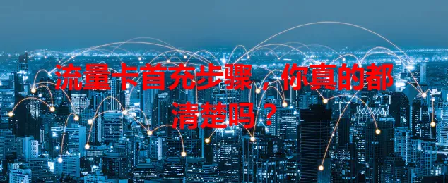 流量卡首充步骤,你真的都清楚吗?