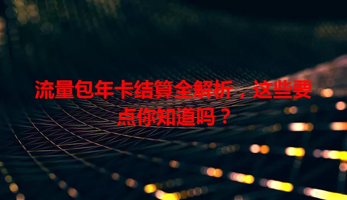 流量包年卡结算全解析,这些要点你知道吗?