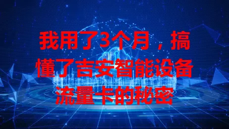 我用了3个月,搞懂了吉安智能设备流量卡的秘密