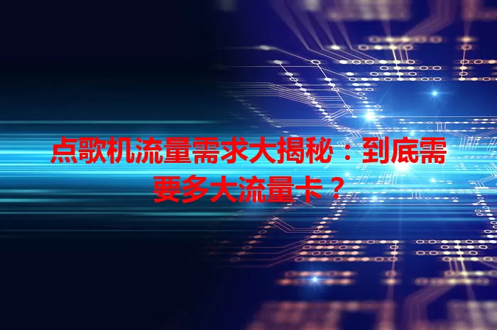 点歌机流量需求大揭秘:到底需要多大流量卡?