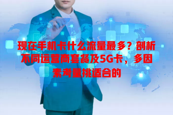 现在手机卡什么流量最多?剖析不同运营商套餐及5G卡,多因素考量挑适合的