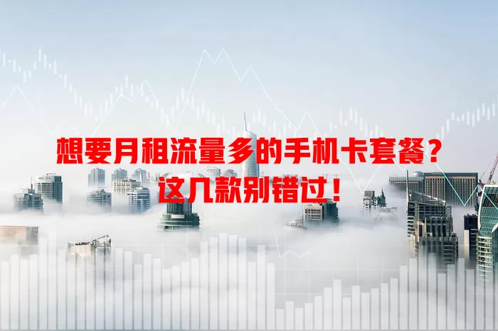 想要月租流量多的手机卡套餐?这几款别错过!