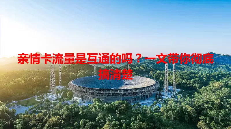 亲情卡流量是互通的吗?一文带你彻底搞清楚