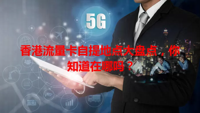 香港流量卡自提地点大盘点,你知道在哪吗?