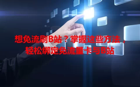 想免流刷B站？掌握这些方法，轻松绑定免流量卡与B站