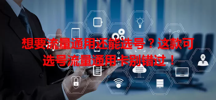 想要流量通用还能选号?这款可选号流量通用卡别错过!