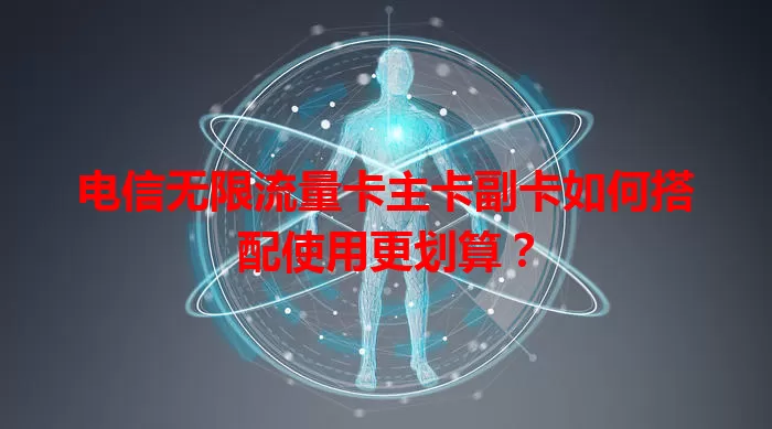 电信无限流量卡主卡副卡如何搭配使用更划算?