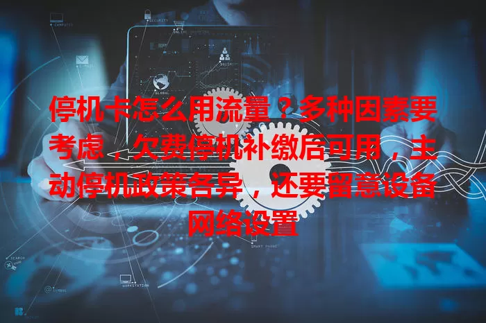停机卡怎么用流量?多种因素要考虑,欠费停机补缴后可用,主动停机政策各异,还要留意设备网络设置