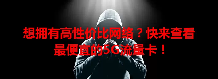 想拥有高性价比网络?快来查看最便宜的5G流量卡!