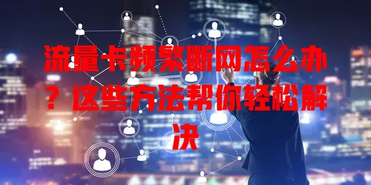 流量卡频繁断网怎么办?这些方法帮你轻松解决